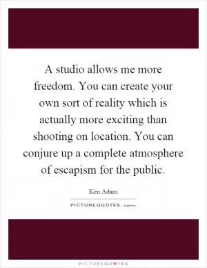 A studio allows me more freedom. You can create your own sort of reality which is actually more exciting than shooting on location. You can conjure up a complete atmosphere of escapism for the public Picture Quote #1