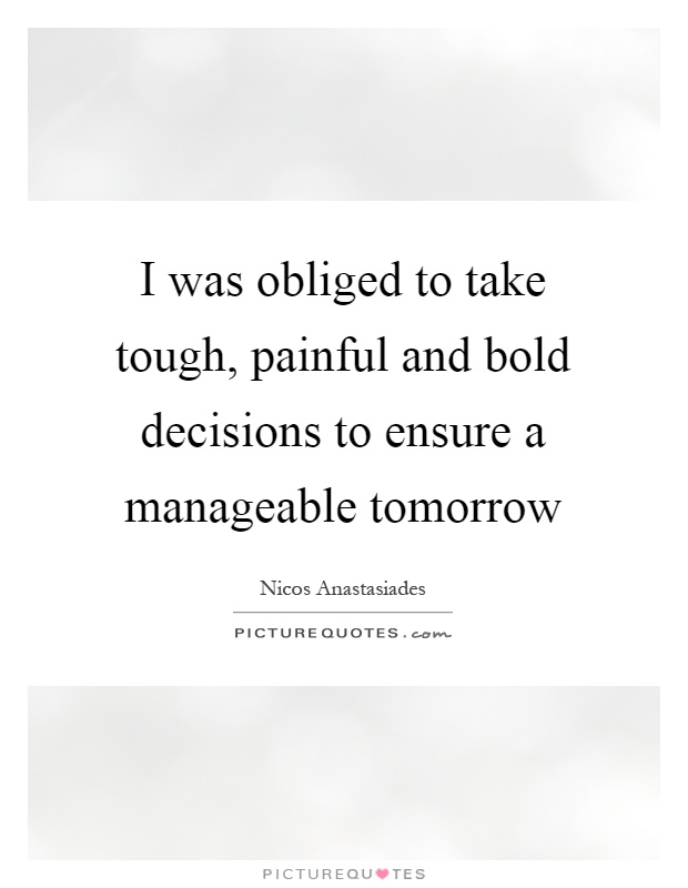 I was obliged to take tough, painful and bold decisions to ensure a manageable tomorrow Picture Quote #1