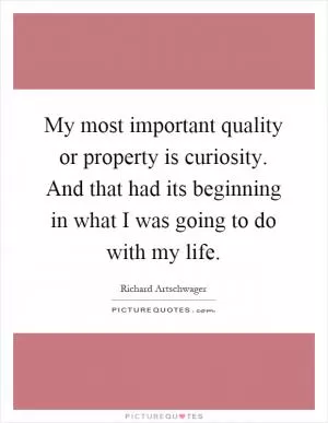 My most important quality or property is curiosity. And that had its beginning in what I was going to do with my life Picture Quote #1