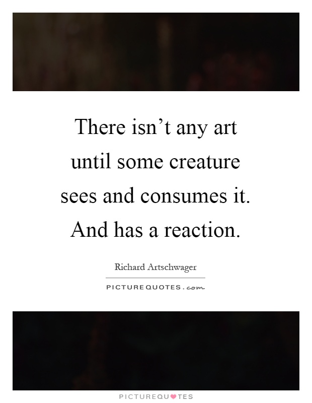 There isn't any art until some creature sees and consumes it. And has a reaction Picture Quote #1