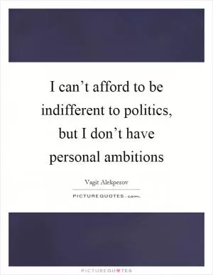 I can’t afford to be indifferent to politics, but I don’t have personal ambitions Picture Quote #1