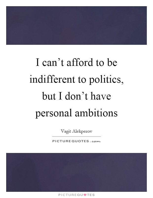 I can't afford to be indifferent to politics, but I don't have personal ambitions Picture Quote #1