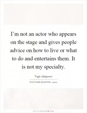 I’m not an actor who appears on the stage and gives people advice on how to live or what to do and entertains them. It is not my specialty Picture Quote #1