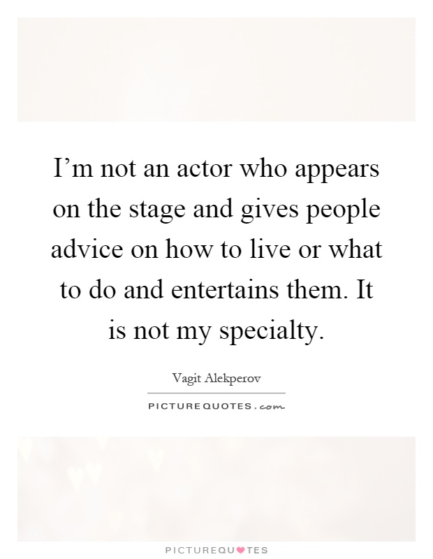 I'm not an actor who appears on the stage and gives people advice on how to live or what to do and entertains them. It is not my specialty Picture Quote #1