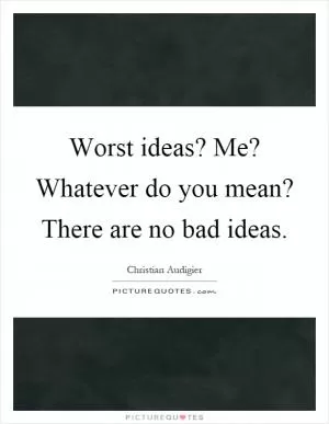 Worst ideas? Me? Whatever do you mean? There are no bad ideas Picture Quote #1