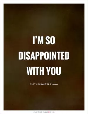 I’m so disappointed with you Picture Quote #1