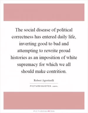 The social disease of political correctness has entered daily life, inverting good to bad and attempting to rewrite proud histories as an imposition of white supremacy for which we all should make contrition Picture Quote #1