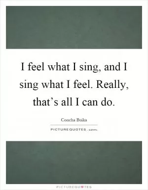 I feel what I sing, and I sing what I feel. Really, that’s all I can do Picture Quote #1