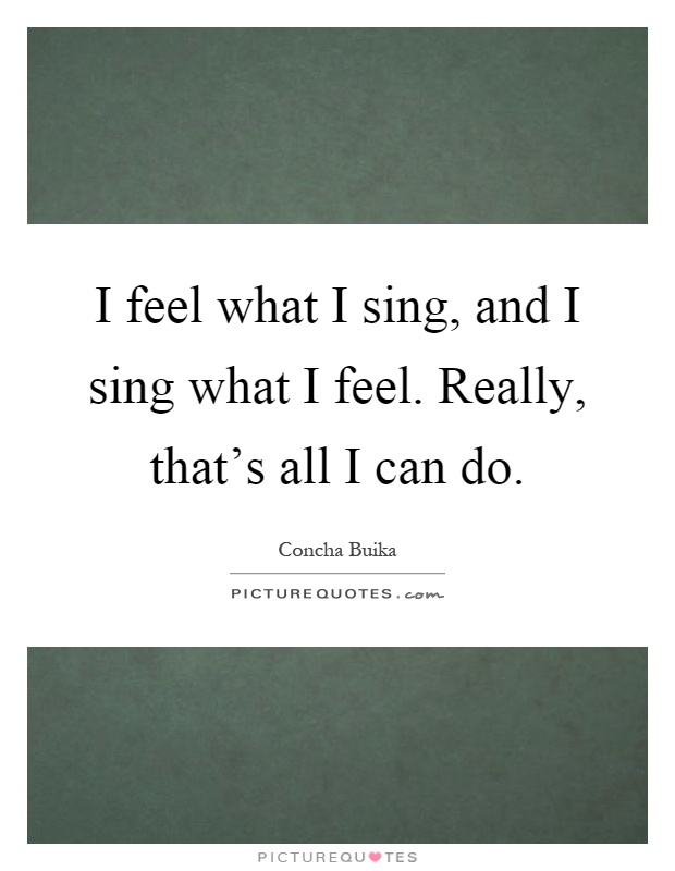 I feel what I sing, and I sing what I feel. Really, that's all I can do Picture Quote #1