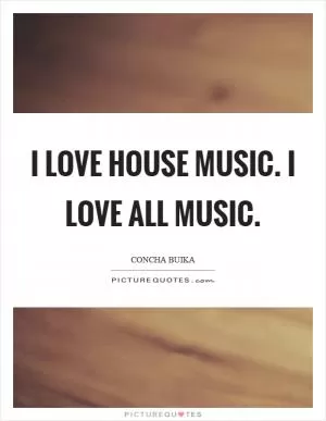 I love house music. I love all music Picture Quote #1