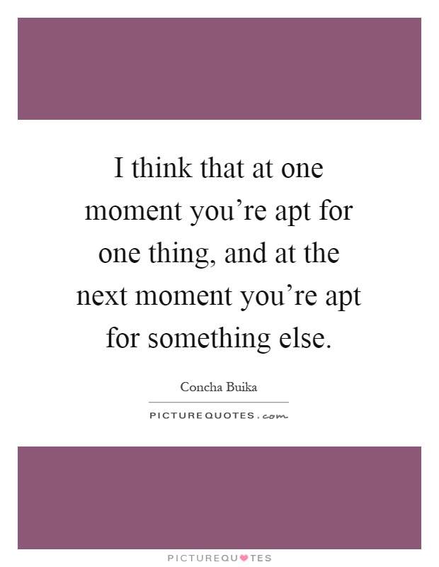I think that at one moment you're apt for one thing, and at the next moment you're apt for something else Picture Quote #1