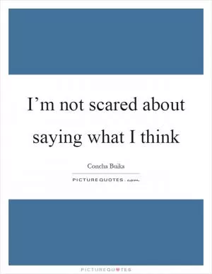 I’m not scared about saying what I think Picture Quote #1