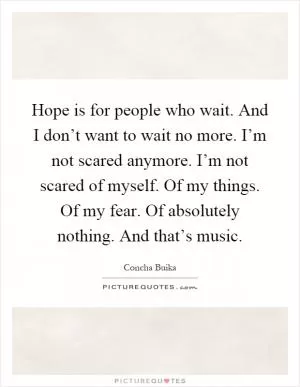 Hope is for people who wait. And I don’t want to wait no more. I’m not scared anymore. I’m not scared of myself. Of my things. Of my fear. Of absolutely nothing. And that’s music Picture Quote #1