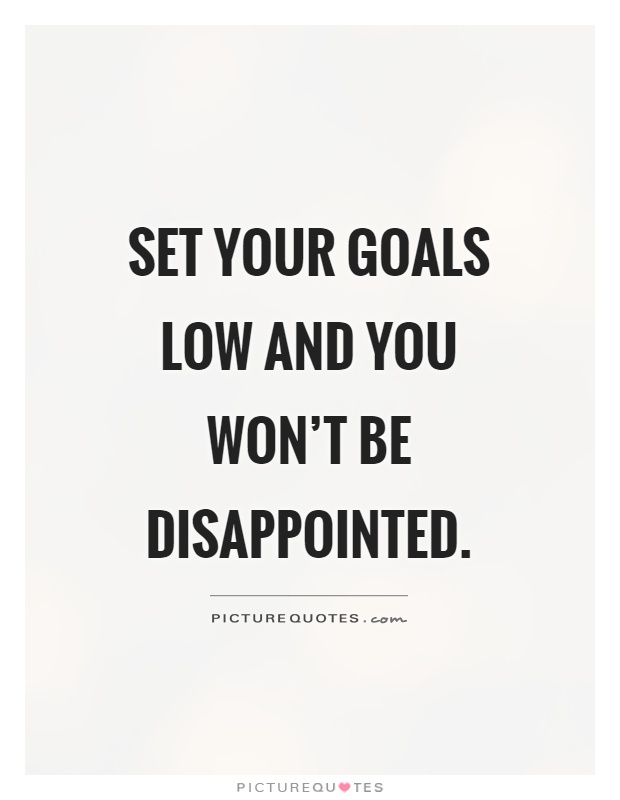 Set your goals low and you won't be disappointed Picture Quote #1