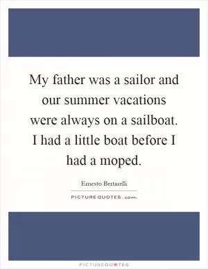 My father was a sailor and our summer vacations were always on a sailboat. I had a little boat before I had a moped Picture Quote #1