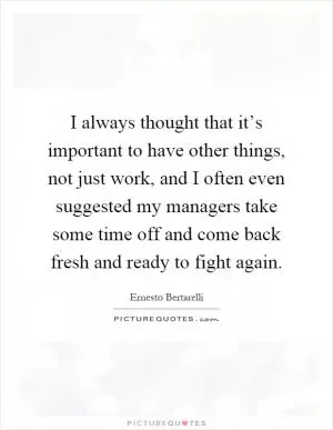 I always thought that it’s important to have other things, not just work, and I often even suggested my managers take some time off and come back fresh and ready to fight again Picture Quote #1