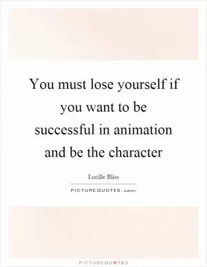 You must lose yourself if you want to be successful in animation and be the character Picture Quote #1