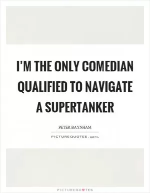 I’m the only comedian qualified to navigate a supertanker Picture Quote #1
