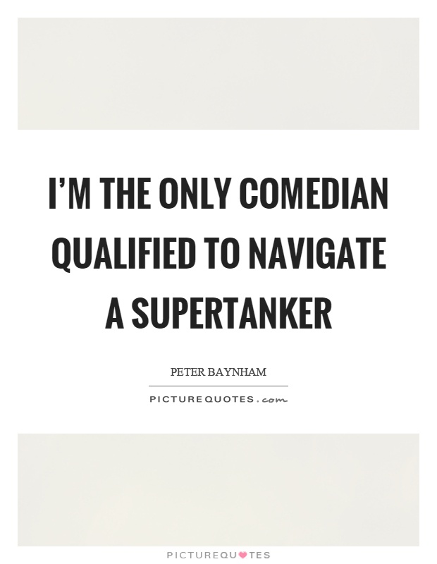 I'm the only comedian qualified to navigate a supertanker Picture Quote #1