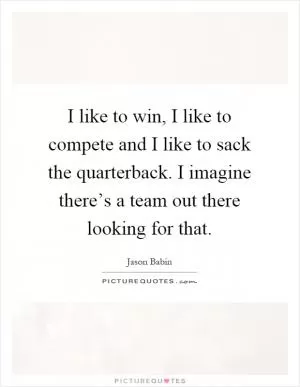 I like to win, I like to compete and I like to sack the quarterback. I imagine there’s a team out there looking for that Picture Quote #1
