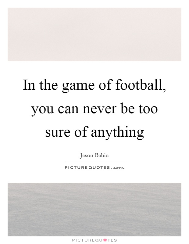 In the game of football, you can never be too sure of anything Picture Quote #1