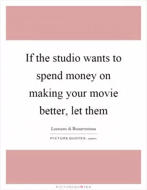 If the studio wants to spend money on making your movie better, let them Picture Quote #1