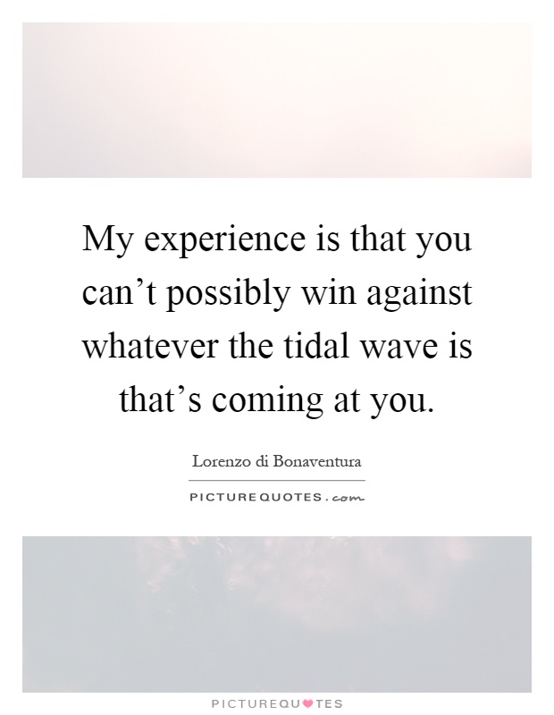My experience is that you can't possibly win against whatever the tidal wave is that's coming at you Picture Quote #1
