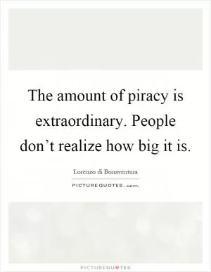 The amount of piracy is extraordinary. People don’t realize how big it is Picture Quote #1