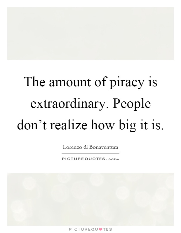 The amount of piracy is extraordinary. People don't realize how big it is Picture Quote #1
