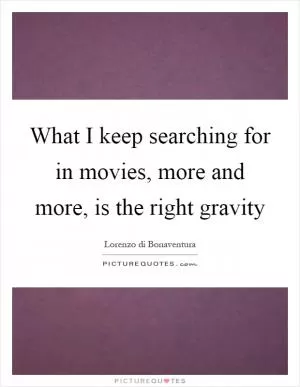 What I keep searching for in movies, more and more, is the right gravity Picture Quote #1