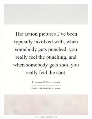 The action pictures I’ve been typically involved with, when somebody gets punched, you really feel the punching, and when somebody gets shot, you really feel the shot Picture Quote #1