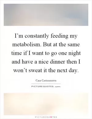 I’m constantly feeding my metabolism. But at the same time if I want to go one night and have a nice dinner then I won’t sweat it the next day Picture Quote #1
