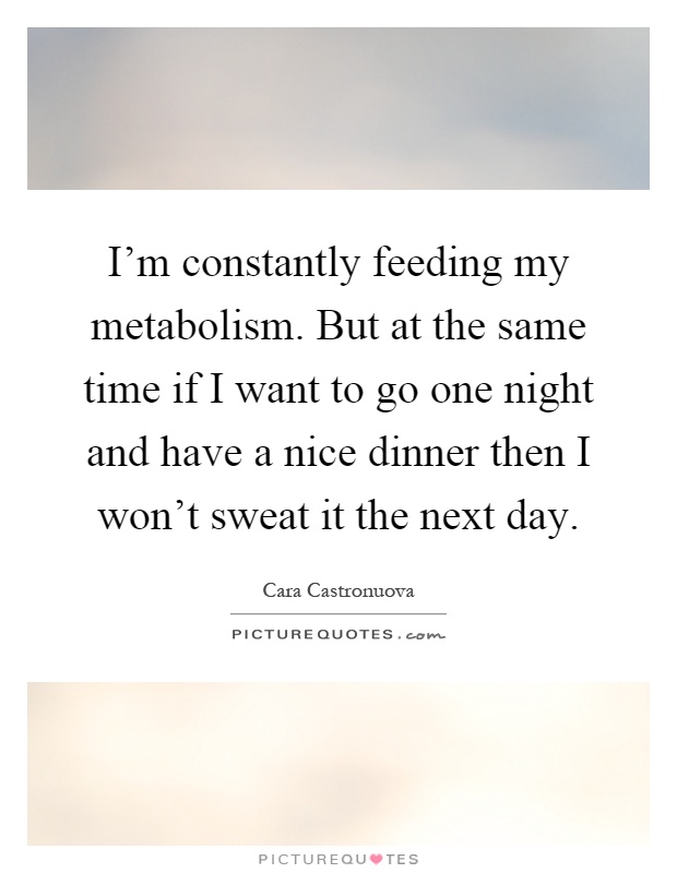 I'm constantly feeding my metabolism. But at the same time if I want to go one night and have a nice dinner then I won't sweat it the next day Picture Quote #1