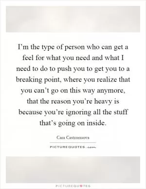 I’m the type of person who can get a feel for what you need and what I need to do to push you to get you to a breaking point, where you realize that you can’t go on this way anymore, that the reason you’re heavy is because you’re ignoring all the stuff that’s going on inside Picture Quote #1