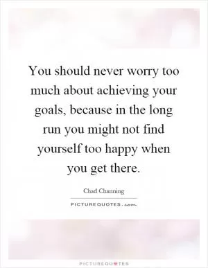 You should never worry too much about achieving your goals, because in the long run you might not find yourself too happy when you get there Picture Quote #1
