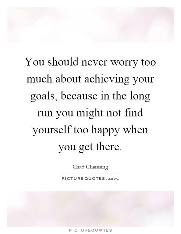 You should never worry too much about achieving your goals, because in the long run you might not find yourself too happy when you get there Picture Quote #1