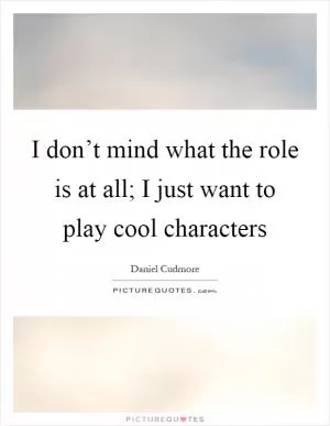 I don’t mind what the role is at all; I just want to play cool characters Picture Quote #1