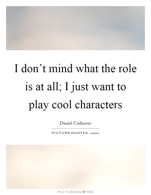 I don't mind what the role is at all; I just want to play cool characters Picture Quote #1