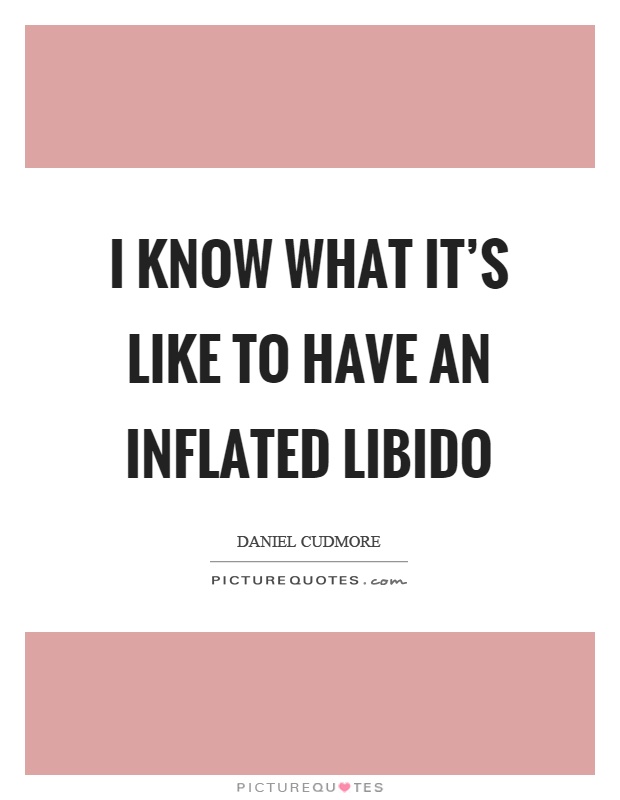I know what it's like to have an inflated libido Picture Quote #1