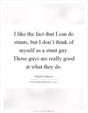 I like the fact that I can do stunts, but I don’t think of myself as a stunt guy. Those guys are really good at what they do Picture Quote #1