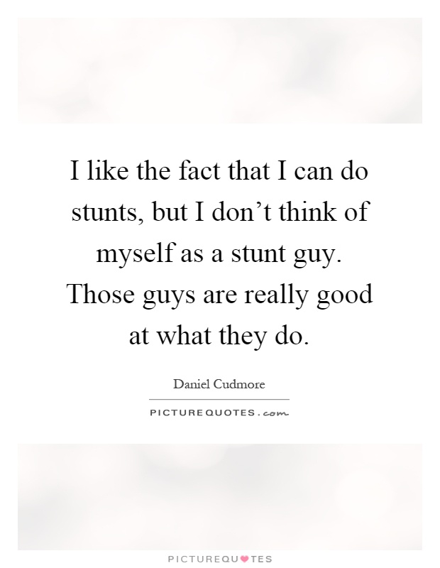 I like the fact that I can do stunts, but I don't think of myself as a stunt guy. Those guys are really good at what they do Picture Quote #1