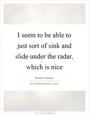 I seem to be able to just sort of sink and slide under the radar, which is nice Picture Quote #1