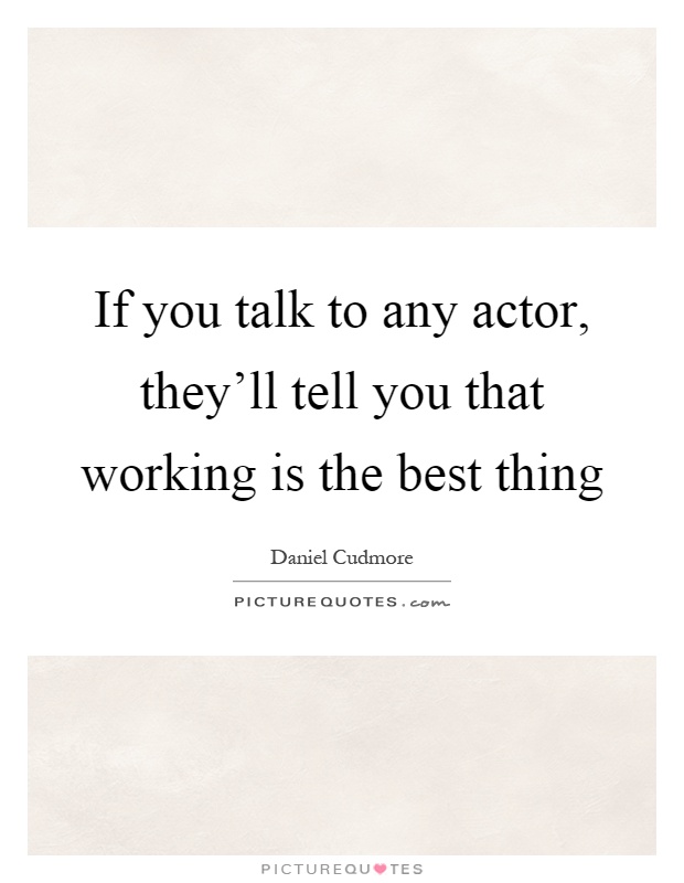 If you talk to any actor, they'll tell you that working is the best thing Picture Quote #1