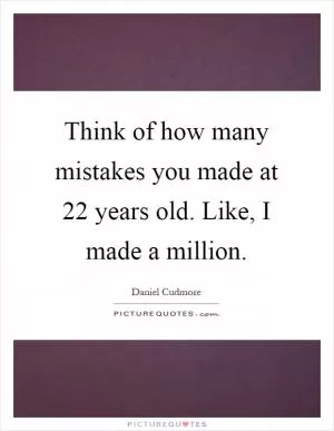 Think of how many mistakes you made at 22 years old. Like, I made a million Picture Quote #1