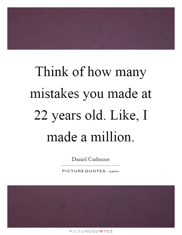 Think of how many mistakes you made at 22 years old. Like, I made a million Picture Quote #1