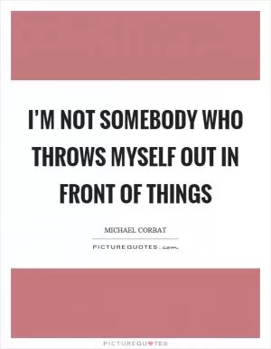I’m not somebody who throws myself out in front of things Picture Quote #1