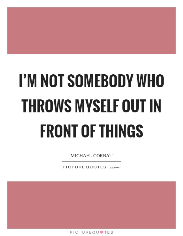I'm not somebody who throws myself out in front of things Picture Quote #1