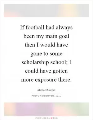 If football had always been my main goal then I would have gone to some scholarship school; I could have gotten more exposure there Picture Quote #1