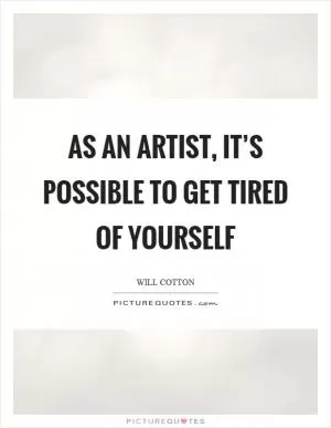 As an artist, it’s possible to get tired of yourself Picture Quote #1