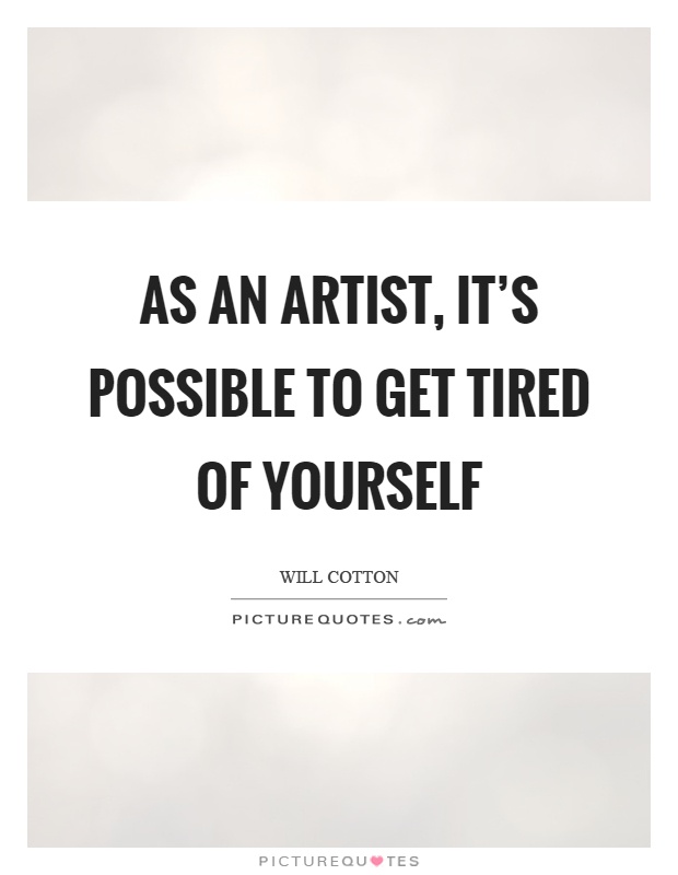 As an artist, it's possible to get tired of yourself Picture Quote #1